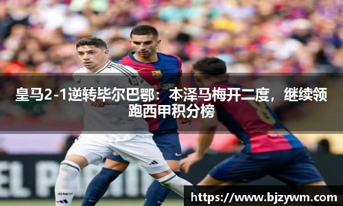 皇马2-1逆转毕尔巴鄂：本泽马梅开二度，继续领跑西甲积分榜