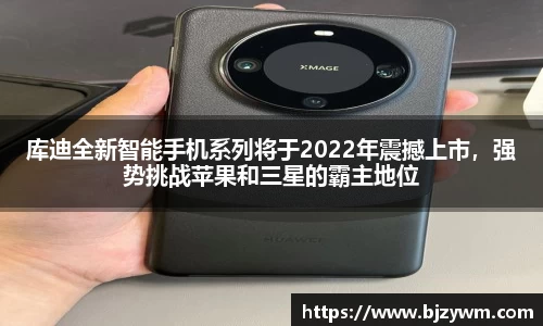 库迪全新智能手机系列将于2022年震撼上市，强势挑战苹果和三星的霸主地位